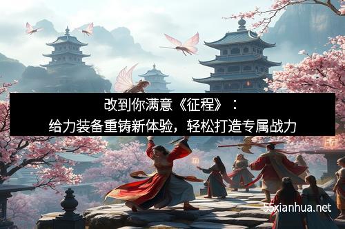 改到你满意《征程》：给力装备重铸新体验，轻松打造专属战力