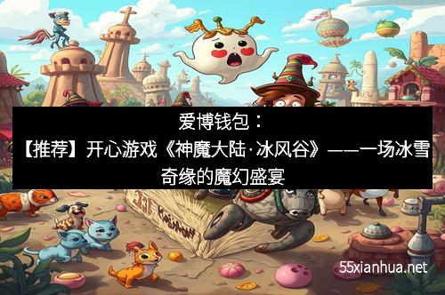 爱博钱包：【推荐】开心游戏《神魔大陆·冰风谷》——一场冰雪奇缘的魔幻盛宴